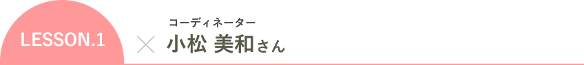 LESSON.1 コーディネーター 小松 美和さん