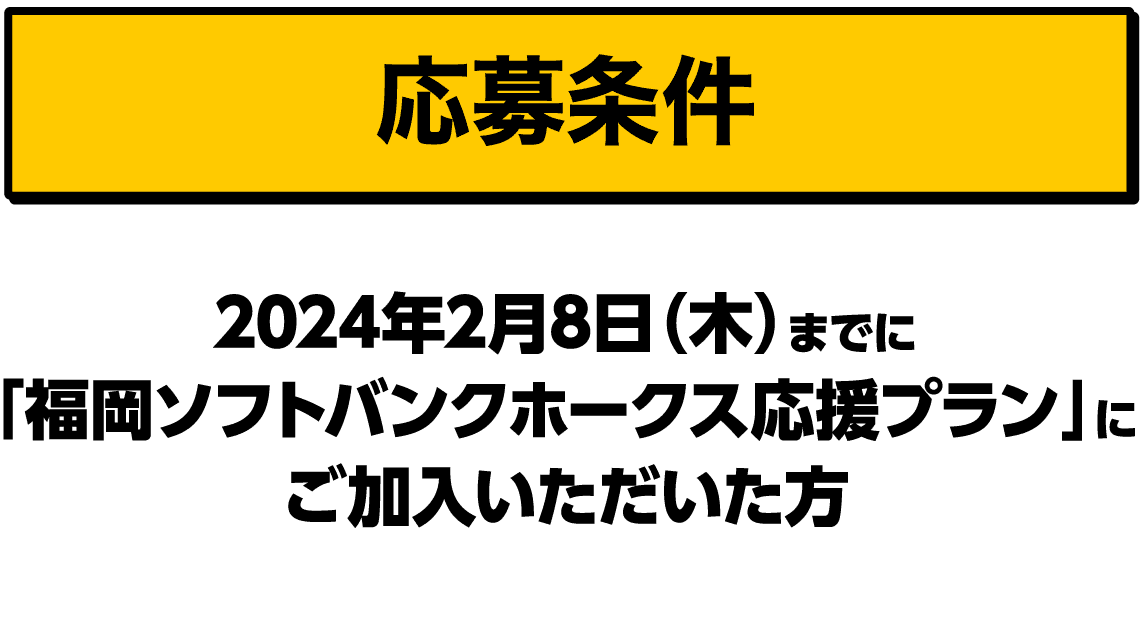 応募条件｜2024年2月8日（木）までに「福岡ソフトバンクホークス応援プラン」にご加入いただいた方
