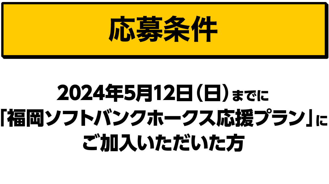 応募条件｜2024年5月12日（日）までに「福岡ソフトバンクホークス応援プラン」にご加入いただいた方