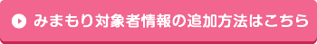 みまもり対象者情報の追加方法はこちら