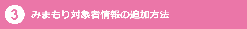 （3）みまもり対象者情報の追加方法